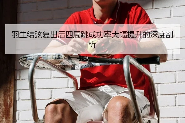 羽生结弦复出后四周跳成功率大幅提升的深度剖析 | Leyu